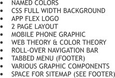 	NAMED COLORS 	CSS FULL WIDTH BACKGROUND 	APP FLEX LOGO 	2 PAGE LAYOUT 	MOBILE PHONE GRAPHIC 	WEB THEORY & COLOR THEORY 	ROLL-OVER NAVIGATION BAR 	TABBED MENU (FOOTER) 	VARIOUS GRAPHIC COMPONENTS 	SPACE FOR SITEMAP (SEE FOOTER)