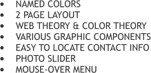 	NAMED COLORS 	2 PAGE LAYOUT 	WEB THEORY & COLOR THEORY 	VARIOUS GRAPHIC COMPONENTS 	EASY TO LOCATE CONTACT INFO 	PHOTO SLIDER 	MOUSE-OVER MENU
